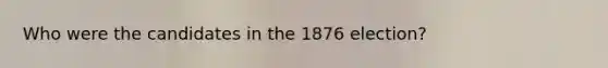 Who were the candidates in the 1876 election?