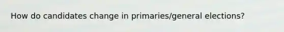 How do candidates change in primaries/general elections?