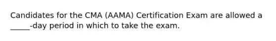 Candidates for the CMA (AAMA) Certification Exam are allowed a _____-day period in which to take the exam.