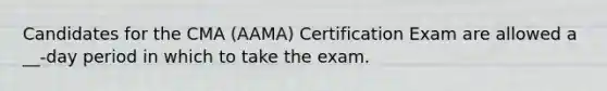 Candidates for the CMA (AAMA) Certification Exam are allowed a __-day period in which to take the exam.