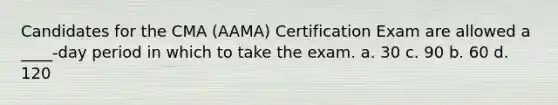 Candidates for the CMA (AAMA) Certification Exam are allowed a ____-day period in which to take the exam. a. 30 c. 90 b. 60 d. 120