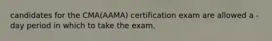 candidates for the CMA(AAMA) certification exam are allowed a -day period in which to take the exam.