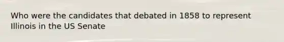 Who were the candidates that debated in 1858 to represent Illinois in the US Senate