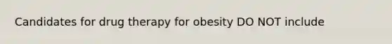 Candidates for drug therapy for obesity DO NOT include