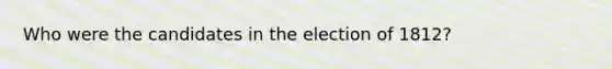 Who were the candidates in the election of 1812?