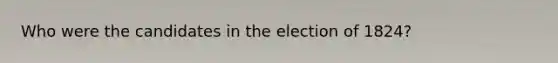 Who were the candidates in the election of 1824?