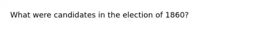 What were candidates in the election of 1860?