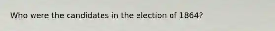 Who were the candidates in the election of 1864?