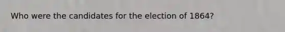 Who were the candidates for the election of 1864?