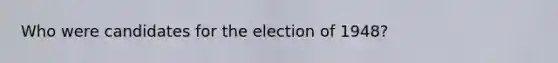 Who were candidates for the election of 1948?