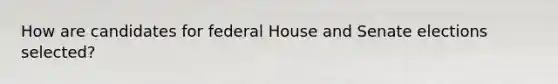 How are candidates for federal House and Senate elections selected?