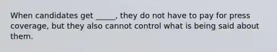 When candidates get _____, they do not have to pay for press coverage, but they also cannot control what is being said about them.