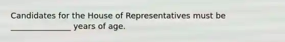 Candidates for the House of Representatives must be _______________ years of age.