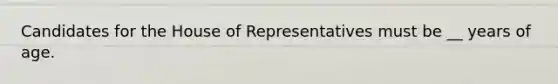 Candidates for the House of Representatives must be __ years of age.