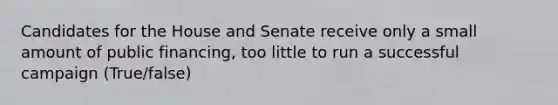 Candidates for the House and Senate receive only a small amount of public financing, too little to run a successful campaign (True/false)