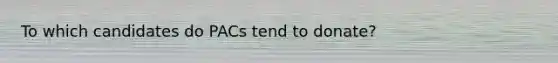 To which candidates do PACs tend to donate?
