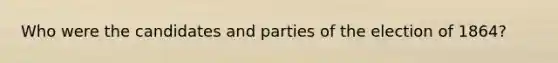 Who were the candidates and parties of the election of 1864?
