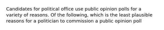 Candidates for political office use public opinion polls for a variety of reasons. Of the following, which is the least plausible reasons for a politician to commission a public opinion poll