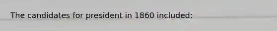 The candidates for president in 1860 included: