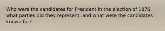 Who were the candidates for President in the election of 1876, what parties did they represent, and what were the candidates known for?