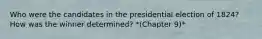 Who were the candidates in the presidential election of 1824? How was the winner determined? *(Chapter 9)*