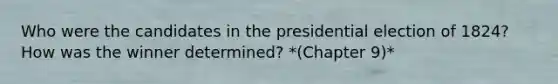 Who were the candidates in the presidential election of 1824? How was the winner determined? *(Chapter 9)*