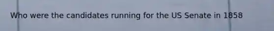 Who were the candidates running for the US Senate in 1858