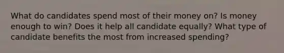 What do candidates spend most of their money on? Is money enough to win? Does it help all candidate equally? What type of candidate benefits the most from increased spending?