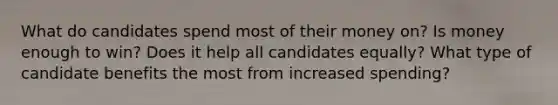 What do candidates spend most of their money on? Is money enough to win? Does it help all candidates equally? What type of candidate benefits the most from increased spending?