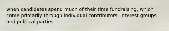 when candidates spend much of their time fundraising, which come primarily through individual contributors, interest groups, and political parties