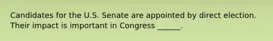 Candidates for the U.S. Senate are appointed by direct election. Their impact is important in Congress ______.