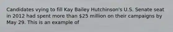 Candidates vying to fill Kay Bailey Hutchinson's U.S. Senate seat in 2012 had spent more than 25 million on their campaigns by May 29. This is an example of