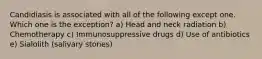 Candidiasis is associated with all of the following except one. Which one is the exception? a) Head and neck radiation b) Chemotherapy c) Immunosuppressive drugs d) Use of antibiotics e) Sialolith (salivary stones)