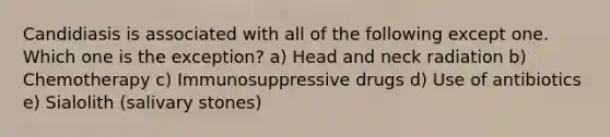 Candidiasis is associated with all of the following except one. Which one is the exception? a) Head and neck radiation b) Chemotherapy c) Immunosuppressive drugs d) Use of antibiotics e) Sialolith (salivary stones)