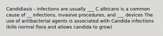 Candidiasis - infections are usually ___ C albicans is a common cause of __ infections, invasive procedures, and ___ devices The use of antibacterial agents is associated with Candida infections (kills normal flora and allows candida to grow)