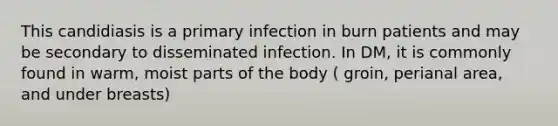 This candidiasis is a primary infection in burn patients and may be secondary to disseminated infection. In DM, it is commonly found in warm, moist parts of the body ( groin, perianal area, and under breasts)