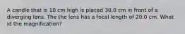 A candle that is 10 cm high is placed 30.0 cm in front of a diverging lens. The the lens has a focal length of 20.0 cm. What id the magnification?