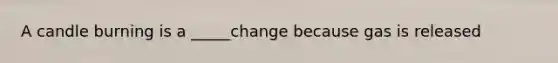 A candle burning is a _____change because gas is released