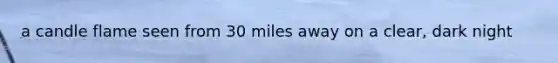 a candle flame seen from 30 miles away on a clear, dark night