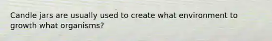 Candle jars are usually used to create what environment to growth what organisms?