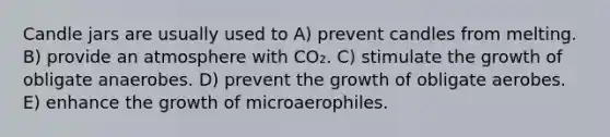 Candle jars are usually used to A) prevent candles from melting. B) provide an atmosphere with CO₂. C) stimulate the growth of obligate anaerobes. D) prevent the growth of obligate aerobes. E) enhance the growth of microaerophiles.