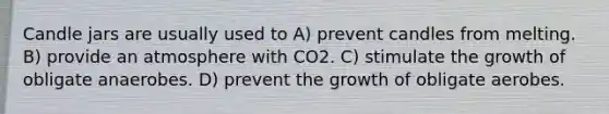 Candle jars are usually used to A) prevent candles from melting. B) provide an atmosphere with CO2. C) stimulate the growth of obligate anaerobes. D) prevent the growth of obligate aerobes.