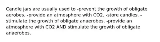 Candle jars are usually used to -prevent the growth of obligate aerobes. -provide an atmosphere with CO2. -store candles. -stimulate the growth of obligate anaerobes. -provide an atmosphere with CO2 AND stimulate the growth of obligate anaerobes.