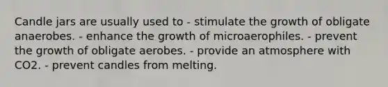 Candle jars are usually used to - stimulate the growth of obligate anaerobes. - enhance the growth of microaerophiles. - prevent the growth of obligate aerobes. - provide an atmosphere with CO2. - prevent candles from melting.