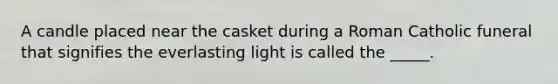 A candle placed near the casket during a Roman Catholic funeral that signifies the everlasting light is called the _____.