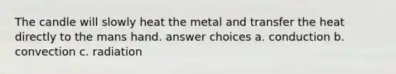 The candle will slowly heat the metal and transfer the heat directly to the mans hand. answer choices a. conduction b. convection c. radiation