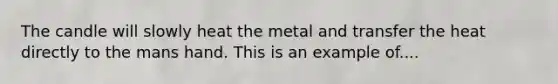 The candle will slowly heat the metal and transfer the heat directly to the mans hand. This is an example of....