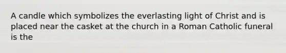 A candle which symbolizes the everlasting light of Christ and is placed near the casket at the church in a Roman Catholic funeral is the