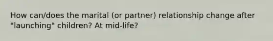 How can/does the marital (or partner) relationship change after "launching" children? At mid-life?