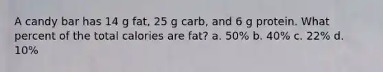 A candy bar has 14 g fat, 25 g carb, and 6 g protein. What percent of the total calories are fat? a. 50% b. 40% c. 22% d. 10%